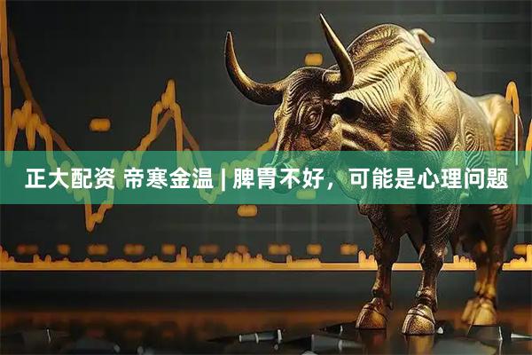 正大配资 帝寒金温 | 脾胃不好，可能是心理问题