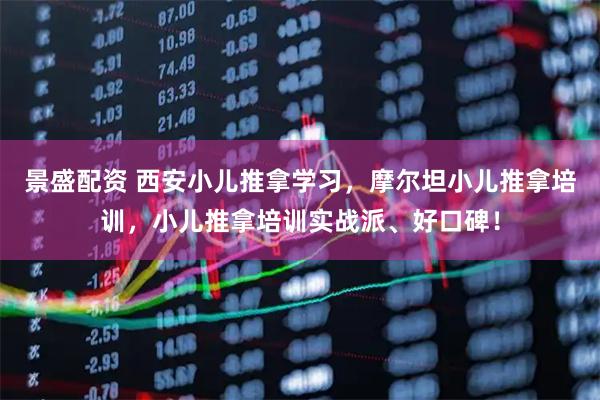 景盛配资 西安小儿推拿学习，摩尔坦小儿推拿培训，小儿推拿培训实战派、好口碑！