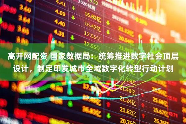 高开网配资 国家数据局：统筹推进数字社会顶层设计，制定印发城市全域数字化转型行动计划