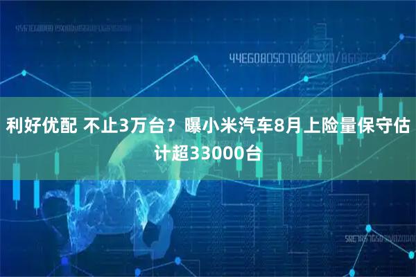 利好优配 不止3万台？曝小米汽车8月上险量保守估计超33000台