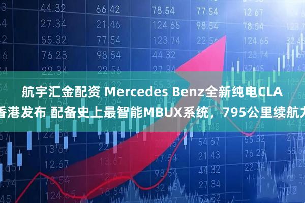 航宇汇金配资 Mercedes Benz全新纯电CLA香港发布 配备史上最智能MBUX系统，795公里续航力