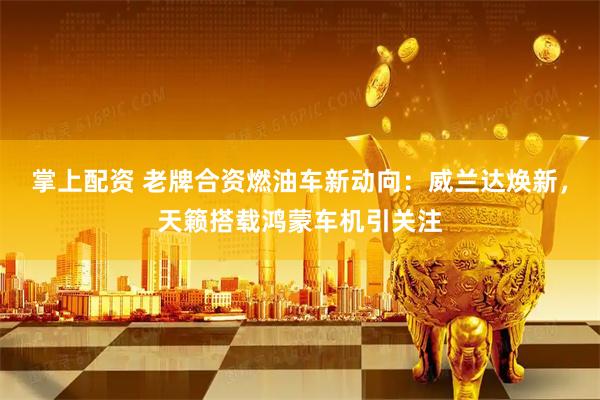 掌上配资 老牌合资燃油车新动向：威兰达焕新，天籁搭载鸿蒙车机引关注