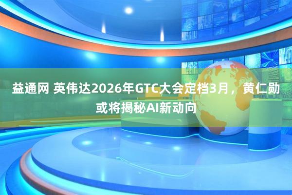 益通网 英伟达2026年GTC大会定档3月，黄仁勋或将揭秘AI新动向