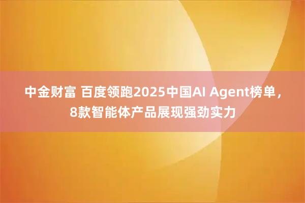 中金财富 百度领跑2025中国AI Agent榜单，8款智能体产品展现强劲实力
