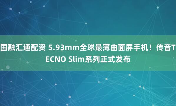 国融汇通配资 5.93mm全球最薄曲面屏手机！传音TECNO Slim系列正式发布