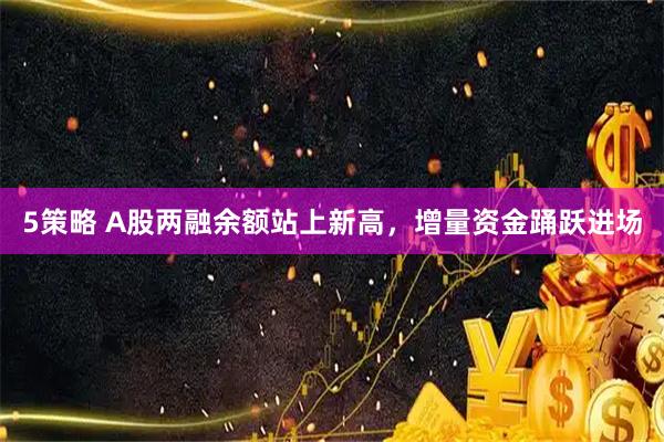 5策略 A股两融余额站上新高，增量资金踊跃进场