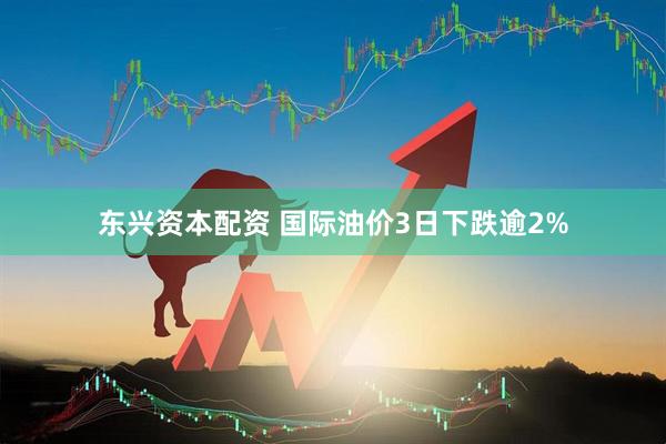 东兴资本配资 国际油价3日下跌逾2%