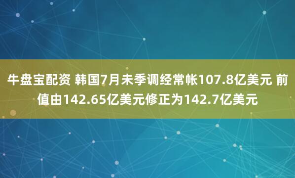 牛盘宝配资 韩国7月未季调经常帐107.8亿美元 前值由142.65亿美元修正为142.7亿美元