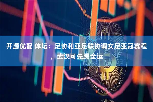 开源优配 体坛：足协和亚足联协调女足亚冠赛程，武汉可先踢全运