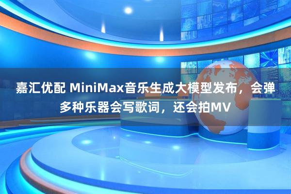 嘉汇优配 MiniMax音乐生成大模型发布，会弹多种乐器会写歌词，还会拍MV