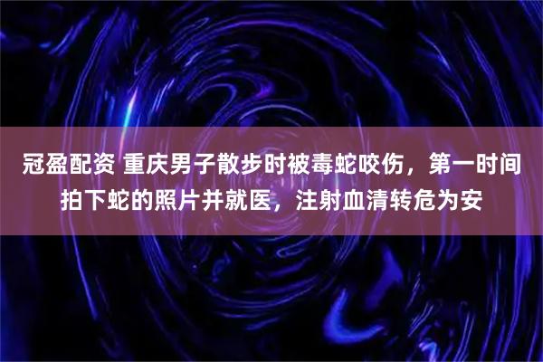 冠盈配资 重庆男子散步时被毒蛇咬伤，第一时间拍下蛇的照片并就医，注射血清转危为安