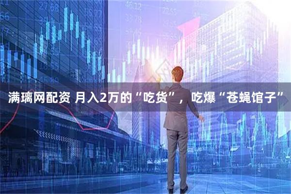 满璃网配资 月入2万的“吃货”，吃爆“苍蝇馆子”