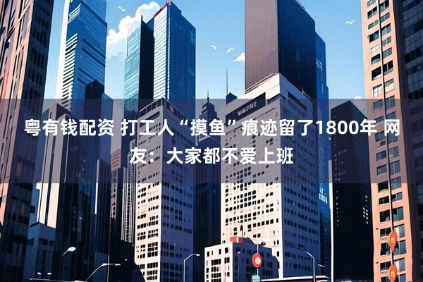 粤有钱配资 打工人“摸鱼”痕迹留了1800年 网友：大家都不爱上班