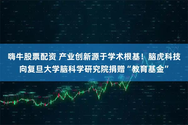 嗨牛股票配资 产业创新源于学术根基！脑虎科技向复旦大学脑科学研究院捐赠“教育基金”