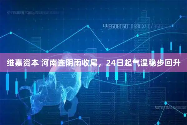 维嘉资本 河南连阴雨收尾，24日起气温稳步回升