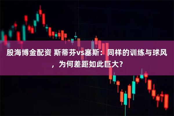 股海博金配资 斯蒂芬vs塞斯：同样的训练与球风，为何差距如此巨大？