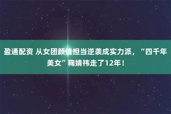 盈通配资 从女团颜值担当逆袭成实力派，“四千年美女”鞠婧祎走了12年！