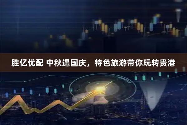 胜亿优配 中秋遇国庆，特色旅游带你玩转贵港