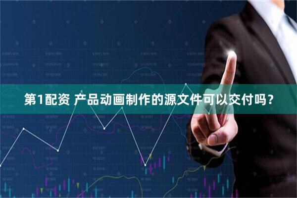 第1配资 产品动画制作的源文件可以交付吗？