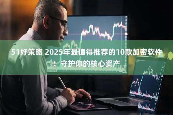 51好策略 2025年最值得推荐的10款加密软件！守护你的核心资产