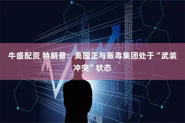牛盛配资 特朗普：美国正与贩毒集团处于“武装冲突”状态