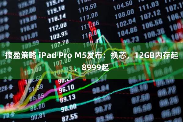 摛盈策略 iPad Pro M5发布：换芯，12GB内存起，8999起