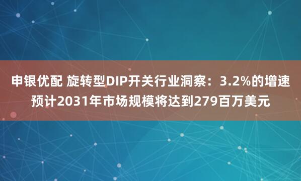 申银优配 旋转型DIP开关行业洞察：3.2%的增速预计2031年市场规模将达到279百万美元