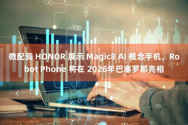 微配资 HONOR 展示 Magic8 AI 概念手机，Robot Phone 将在 2026年巴塞罗那亮相