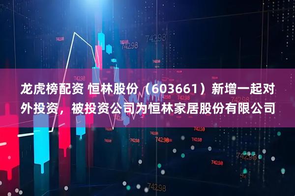 龙虎榜配资 恒林股份（603661）新增一起对外投资，被投资公司为恒林家居股份有限公司