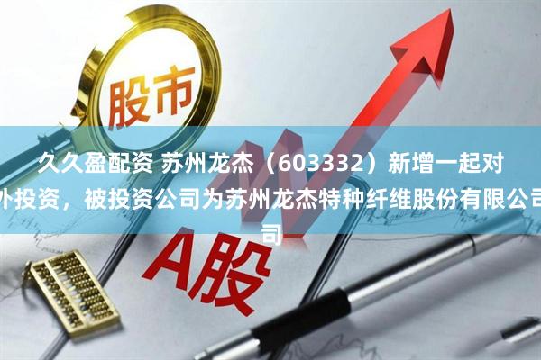 久久盈配资 苏州龙杰（603332）新增一起对外投资，被投资公司为苏州龙杰特种纤维股份有限公司