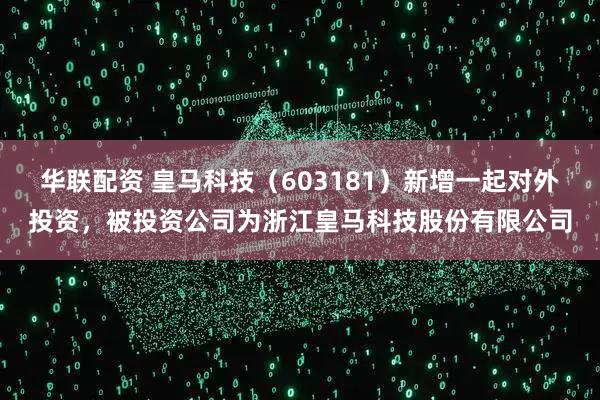 华联配资 皇马科技（603181）新增一起对外投资，被投资公司为浙江皇马科技股份有限公司