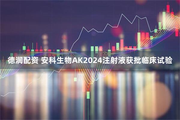 德润配资 安科生物AK2024注射液获批临床试验