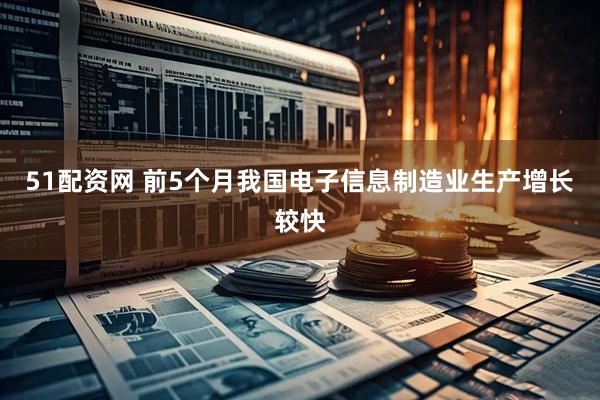 51配资网 前5个月我国电子信息制造业生产增长较快