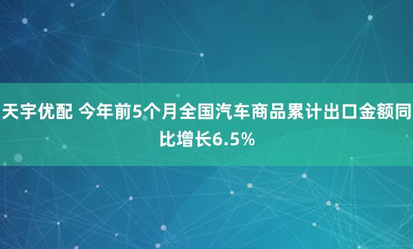 天宇优配 今年前5个月全国汽车商品累计出口金额同比增长6.5%