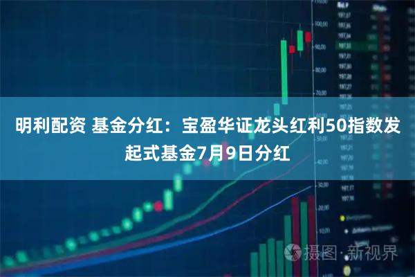 明利配资 基金分红：宝盈华证龙头红利50指数发起式基金7月9日分红