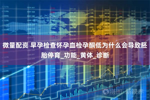 微量配资 早孕检查怀孕血检孕酮低为什么会导致胚胎停育_功能_黄体_诊断