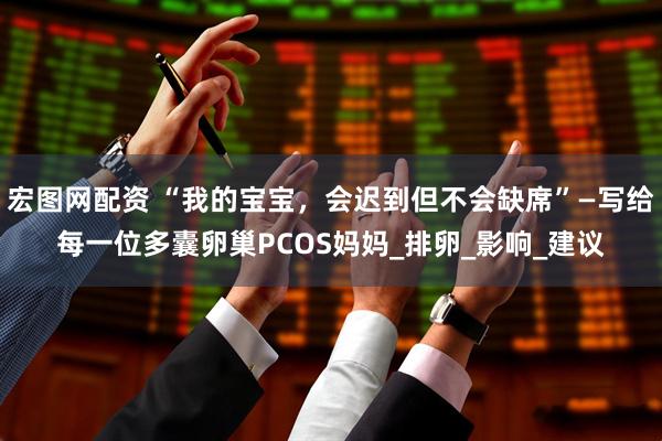 宏图网配资 “我的宝宝，会迟到但不会缺席”—写给每一位多囊卵巢PCOS妈妈_排卵_影响_建议