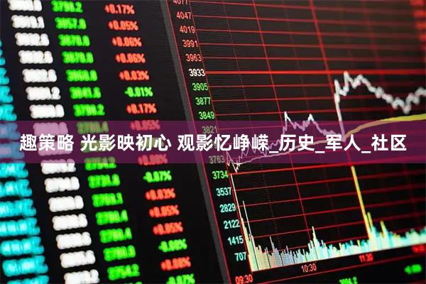 趣策略 光影映初心 观影忆峥嵘_历史_军人_社区
