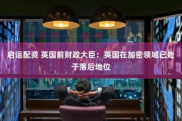启运配资 英国前财政大臣：英国在加密领域已处于落后地位