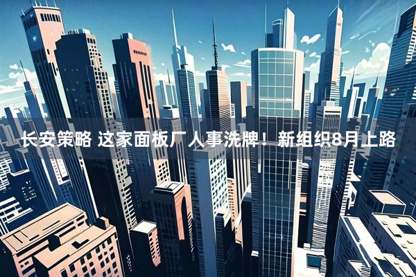 长安策略 这家面板厂人事洗牌！新组织8月上路