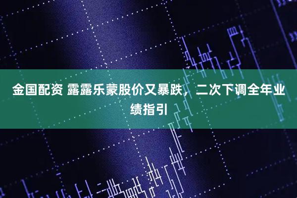 金国配资 露露乐蒙股价又暴跌，二次下调全年业绩指引