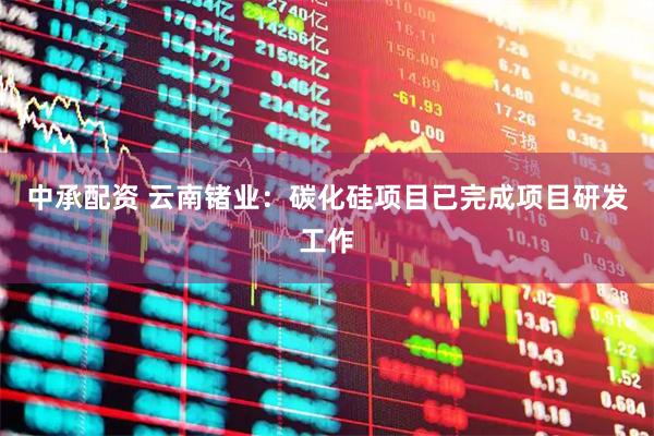 中承配资 云南锗业：碳化硅项目已完成项目研发工作