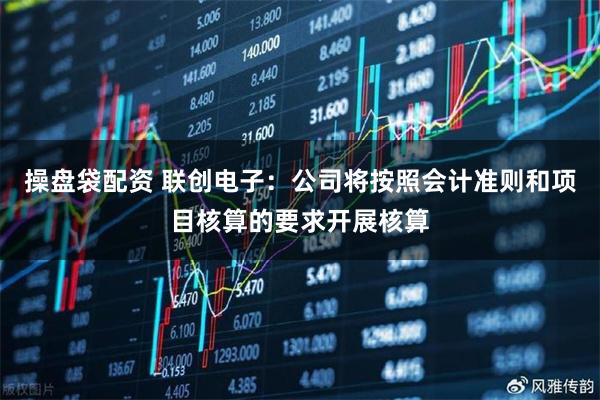 操盘袋配资 联创电子：公司将按照会计准则和项目核算的要求开展核算
