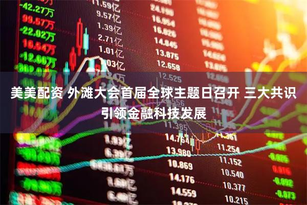 美美配资 外滩大会首届全球主题日召开 三大共识引领金融科技发展