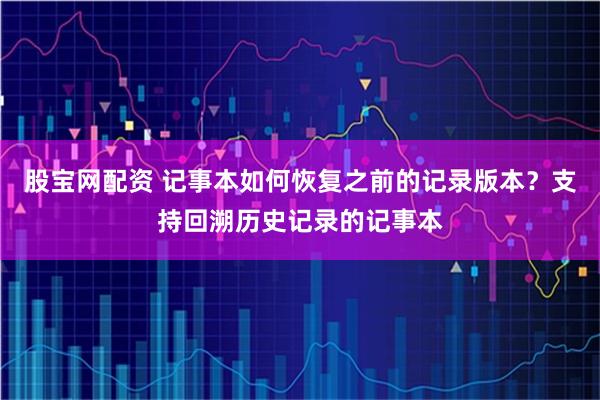 股宝网配资 记事本如何恢复之前的记录版本？支持回溯历史记录的记事本