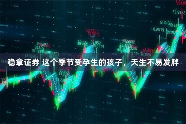 稳拿证券 这个季节受孕生的孩子，天生不易发胖