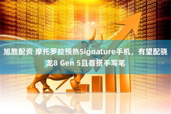 旭胜配资 摩托罗拉预热Signature手机，有望配骁龙8 Gen 5且首搭手写笔