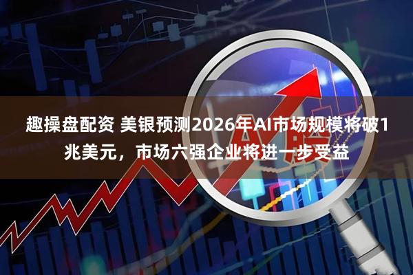 趣操盘配资 美银预测2026年AI市场规模将破1兆美元，市场六强企业将进一步受益
