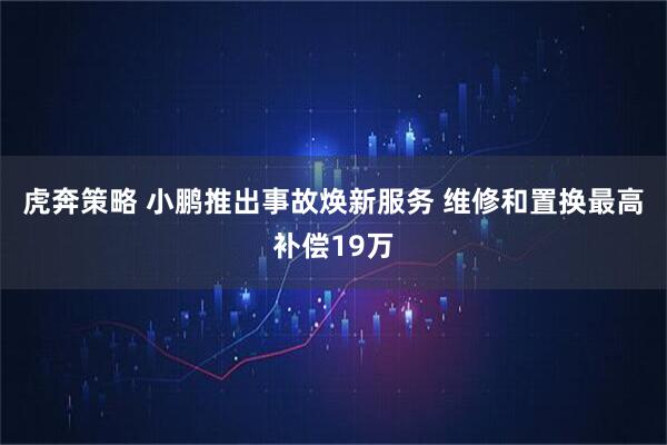 虎奔策略 小鹏推出事故焕新服务 维修和置换最高补偿19万