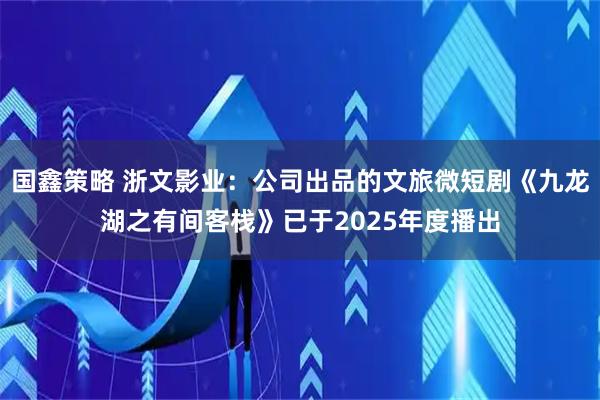 国鑫策略 浙文影业：公司出品的文旅微短剧《九龙湖之有间客栈》已于2025年度播出